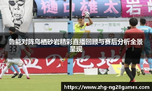 鲁能对阵鸟栖砂岩精彩直播回顾与赛后分析全景呈现
