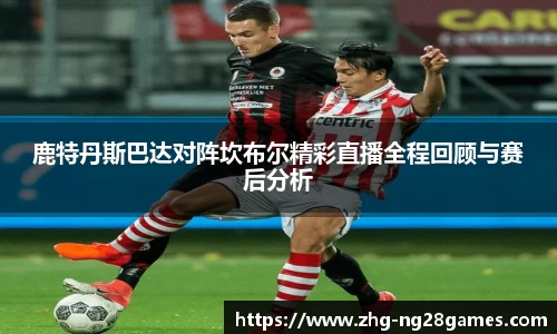 鹿特丹斯巴达对阵坎布尔精彩直播全程回顾与赛后分析
