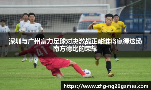 深圳与广州富力足球对决激战正酣谁将赢得这场南方德比的荣耀