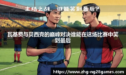 瓦基费与贝西克的巅峰对决谁能在这场比赛中笑到最后