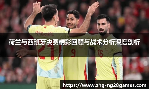 荷兰与西班牙决赛精彩回顾与战术分析深度剖析