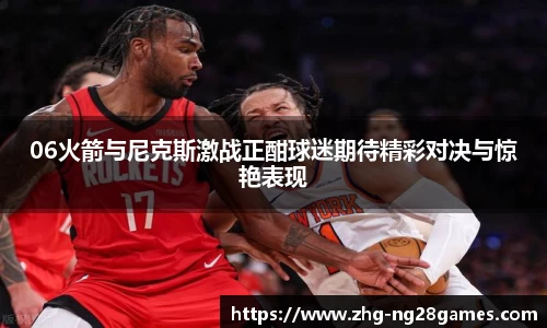 06火箭与尼克斯激战正酣球迷期待精彩对决与惊艳表现