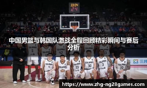 中国男篮与韩国队激战全程回顾精彩瞬间与赛后分析