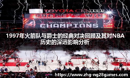 1997年火箭队与爵士的经典对决回顾及其对NBA历史的深远影响分析