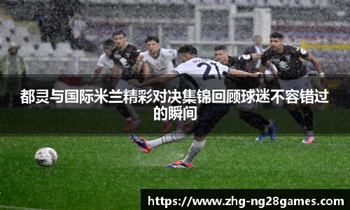 都灵与国际米兰精彩对决集锦回顾球迷不容错过的瞬间