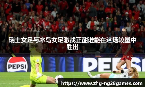 瑞士女足与冰岛女足激战正酣谁能在这场较量中胜出