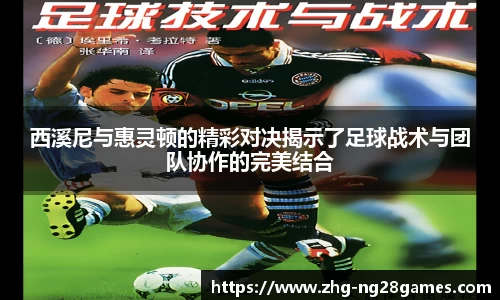 西溪尼与惠灵顿的精彩对决揭示了足球战术与团队协作的完美结合