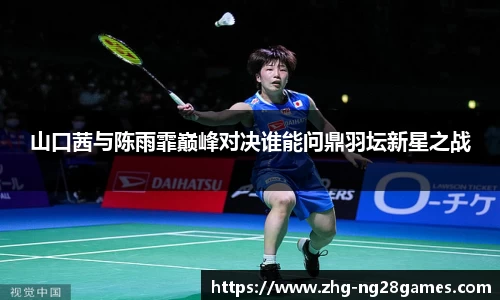 山口茜与陈雨霏巅峰对决谁能问鼎羽坛新星之战