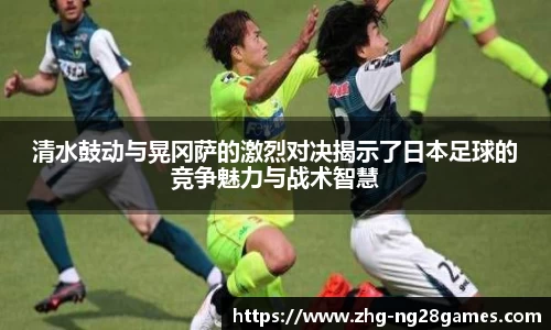 清水鼓动与晃冈萨的激烈对决揭示了日本足球的竞争魅力与战术智慧