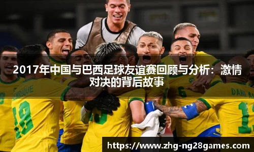 2017年中国与巴西足球友谊赛回顾与分析：激情对决的背后故事