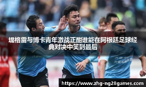 堤格雷与博卡青年激战正酣谁能在阿根廷足球经典对决中笑到最后