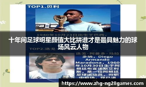 十年间足球明星颜值大比拼谁才是最具魅力的球场风云人物