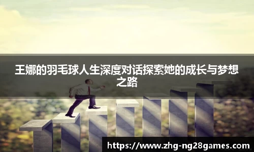 王娜的羽毛球人生深度对话探索她的成长与梦想之路