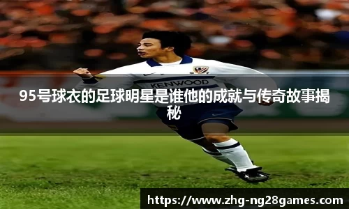 95号球衣的足球明星是谁他的成就与传奇故事揭秘